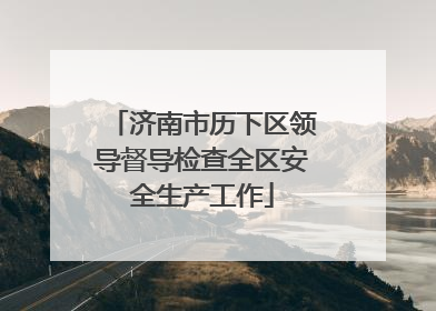 济南市历下区领导督导检查全区安全生产工作