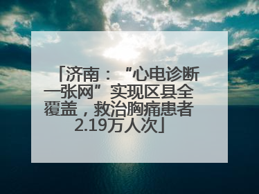 济南：“心电诊断一张网”实现区县全覆盖，救治胸痛患者2.19万人次