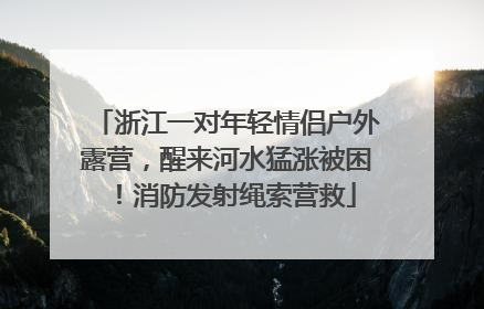 浙江一对年轻情侣户外露营，醒来河水猛涨被困！消防发射绳索营救