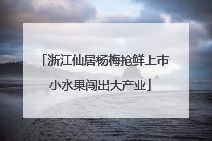 浙江仙居杨梅抢鲜上市 小水果闯出大产业