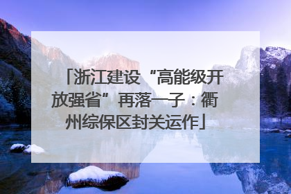 浙江建设“高能级开放强省”再落一子：衢州综保区封关运作