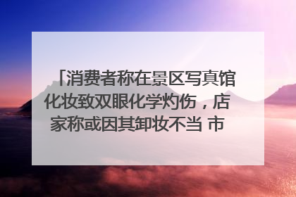 消费者称在景区写真馆化妆致双眼化学灼伤，店家称或因其卸妆不当 市场监管部门介入