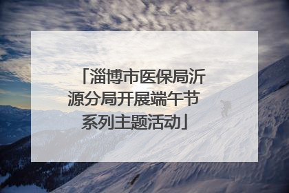 淄博市医保局沂源分局开展端午节系列主题活动