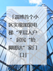 淄博首个小区实现加装电梯“平层入户” 居民“抬脚即达”家门口