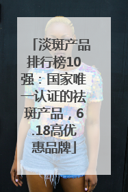 淡斑产品排行榜10强：国家唯一认证的祛斑产品，6.18高优惠品牌