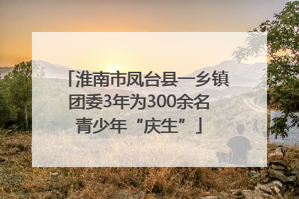 淮南市凤台县一乡镇团委3年为300余名青少年“庆生”