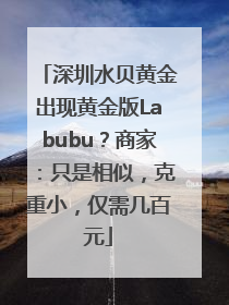 深圳水贝黄金出现黄金版Labubu？商家：只是相似，克重小，仅需几百元