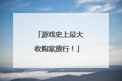 游戏史上最大收购案放行！