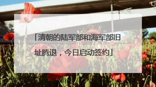 清朝的陆军部和海军部旧址腾退，今日启动签约