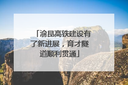 渝昆高铁建设有了新进展，育才隧道顺利贯通
