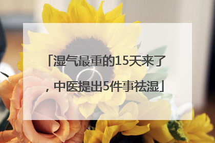 湿气最重的15天来了，中医提出5件事祛湿