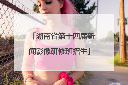 湖南省第十四届新闻影像研修班招生