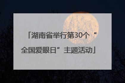 湖南省举行第30个“全国爱眼日”主题活动