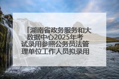 湖南省政务服务和大数据中心2025年考试录用参照公务员法管理单位工作人员拟录用人员名单公示