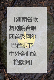 湖南省歌舞剧院合唱团首秀阿尔巴音乐节 中外金曲惊艳欧洲