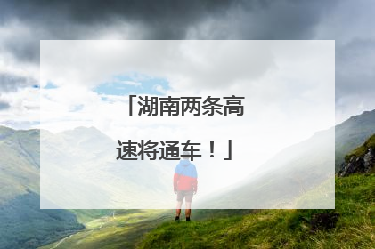 湖南两条高速将通车！