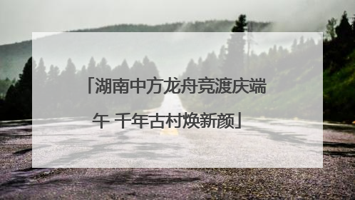 湖南中方龙舟竞渡庆端午 千年古村焕新颜