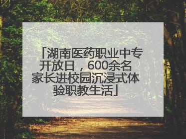湖南医药职业中专开放日，600余名家长进校园沉浸式体验职教生活