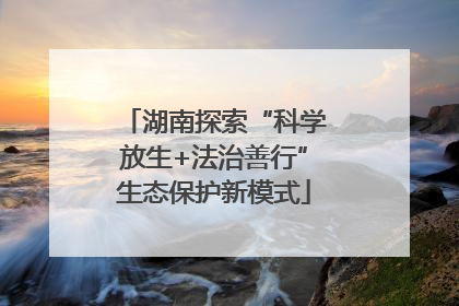 湖南探索“科学放生+法治善行”生态保护新模式