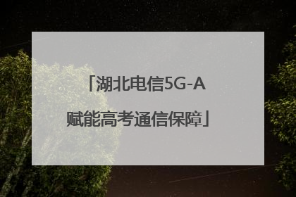 湖北电信5G-A赋能高考通信保障