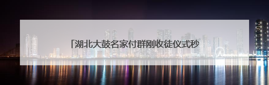 湖北大鼓名家付群刚收徒仪式秒变教学现场：活态传承薪火不断