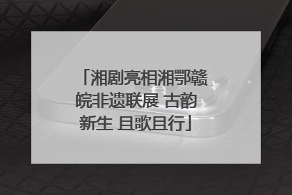 湘剧亮相湘鄂赣皖非遗联展 古韵新生 且歌且行