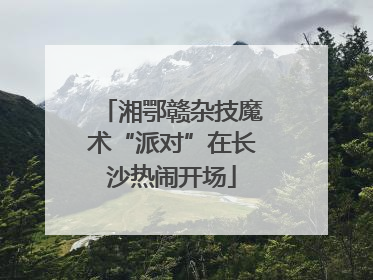 湘鄂赣杂技魔术“派对”在长沙热闹开场