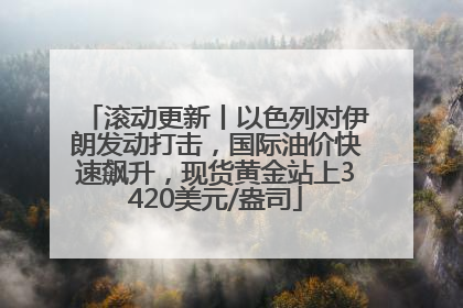 滚动更新丨以色列对伊朗发动打击，国际油价快速飙升，现货黄金站上3420美元/盎司