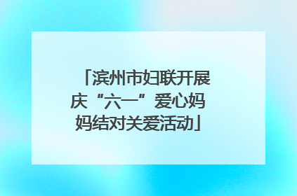 滨州市妇联开展庆“六一”爱心妈妈结对关爱活动