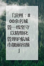 滨州：800余名城管一线坚守 以精细化管理护航城市靓丽容颜
