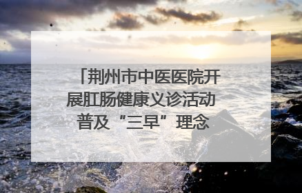 荆州市中医医院开展肛肠健康义诊活动 普及“三早”理念 传递健康生活