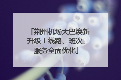 荆州机场大巴焕新升级！线路、班次、服务全面优化