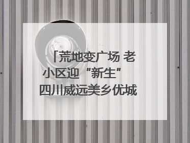 荒地变广场 老小区迎“新生” 四川威远美乡优城改出居民获得感｜万千气象看四川