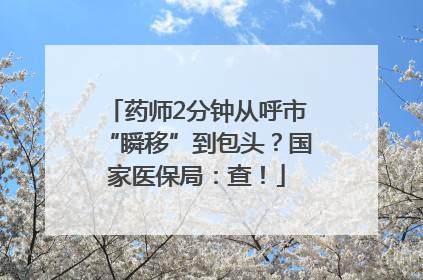 药师2分钟从呼市“瞬移”到包头？国家医保局：查！