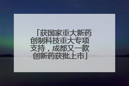 获国家重大新药创制科技重大专项支持，成都又一款创新药获批上市