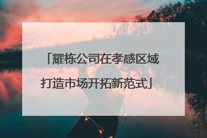 耀栋公司在孝感区域打造市场开拓新范式