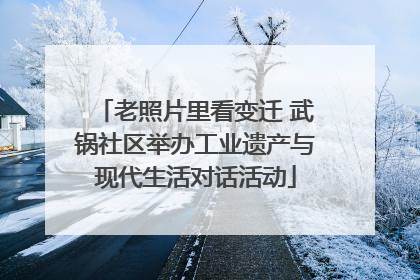 老照片里看变迁 武锅社区举办工业遗产与现代生活对话活动