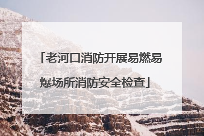 老河口消防开展易燃易爆场所消防安全检查