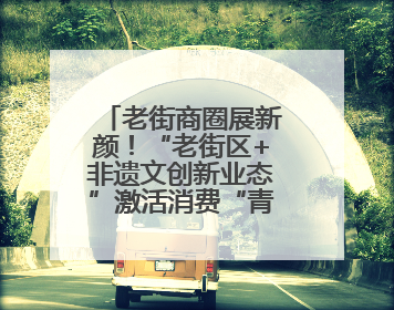 老街商圈展新颜！“老街区+非遗文创新业态”激活消费“青春活力”