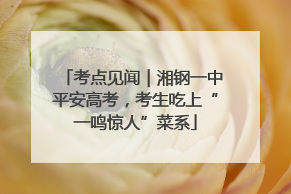 考点见闻｜湘钢一中平安高考，考生吃上“一鸣惊人”菜系