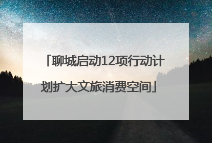 聊城启动12项行动计划扩大文旅消费空间