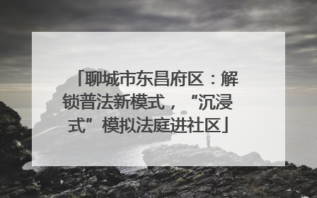 聊城市东昌府区：解锁普法新模式，“沉浸式”模拟法庭进社区