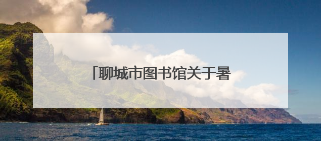 聊城市图书馆关于暑期延时开放的公告