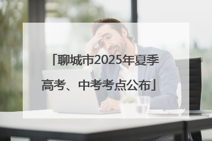 聊城市2025年夏季高考、中考考点公布