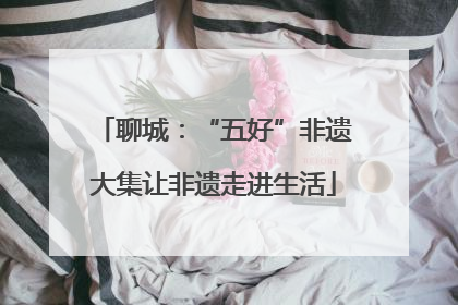 聊城：“五好”非遗大集让非遗走进生活