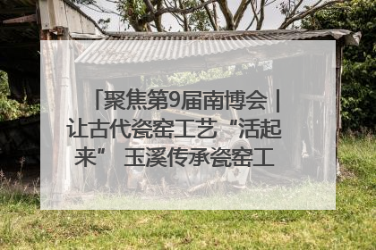 聚焦第9届南博会｜让古代瓷窑工艺“活起来” 玉溪传承瓷窑工艺将出展南博会