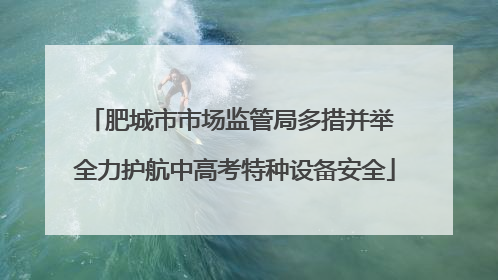 肥城市市场监管局多措并举 全力护航中高考特种设备安全