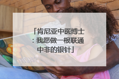 肯尼亚中医博士：我愿做一根联通中非的银针