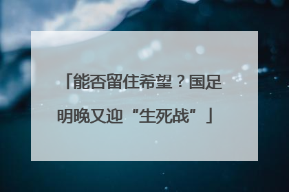 能否留住希望？国足明晚又迎“生死战”