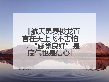 航天员费俊龙直言在天上飞不害怕，“感觉良好”是底气也是信心